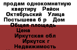 продам однокомнатную квартиру › Район ­ Октябрьский › Улица ­ Постышева б-р › Дом ­ 8 › Общая площадь ­ 31 › Цена ­ 1 680 000 - Иркутская обл., Иркутск г. Недвижимость » Квартиры продажа   . Иркутская обл.